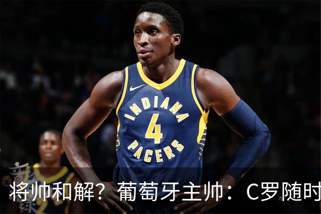 将帅和解？葡萄牙主帅：C罗随时可以回归，此前的风波只是误会