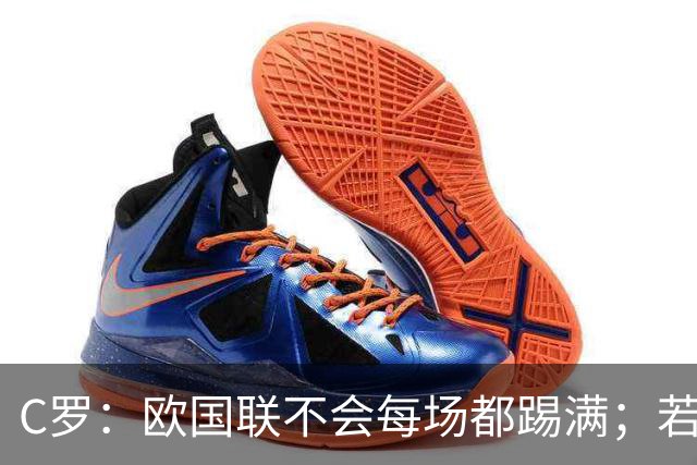 C罗：欧国联不会每场都踢满；若葡萄牙不需要我，离开没问题